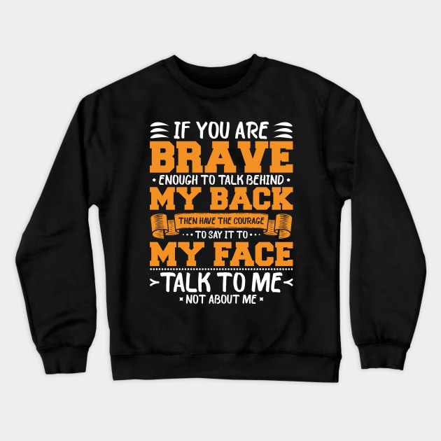 if you are brave enough to talk behind my back Then have the Courage to say it to my face talk to me not about me Crewneck Sweatshirt by artdise